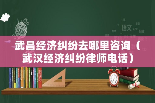 武昌經(jīng)濟糾紛去哪里咨詢（武漢經(jīng)濟糾紛律師電話）