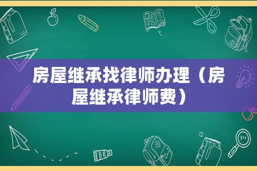 房屋繼承找律師辦理（房屋繼承律師費(fèi)）