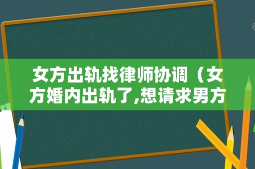 女方出軌找律師協(xié)調(diào)（女方婚內(nèi)出軌了,想請求男方原諒該怎樣說呢?）