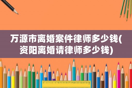 萬(wàn)源市離婚案件律師多少錢(資陽(yáng)離婚請(qǐng)律師多少錢)