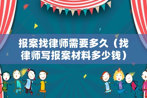 報(bào)案找律師需要多久（找律師寫(xiě)報(bào)案材料多少錢(qián)）
