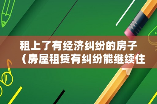 租上了有經(jīng)濟(jì)糾紛的房子（房屋租賃有糾紛能繼續(xù)住嗎）