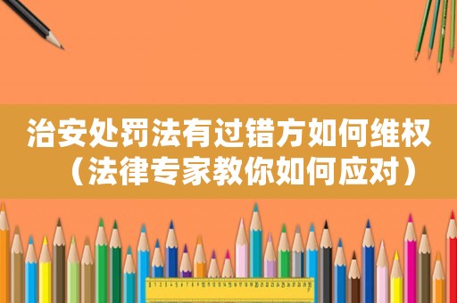 治安處罰法有過錯(cuò)方如何維權(quán)（法律專家教你如何應(yīng)對(duì)）