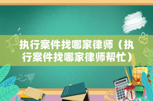 執(zhí)行案件找哪家律師（執(zhí)行案件找哪家律師幫忙）
