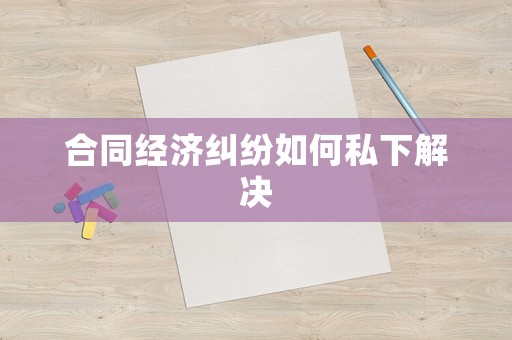 合同經(jīng)濟糾紛如何私下解決