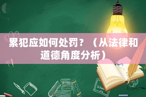 累犯應(yīng)如何處罰？（從法律和道德角度分析）