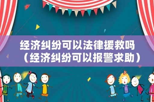 經(jīng)濟糾紛可以法律援救嗎（經(jīng)濟糾紛可以報警求助）