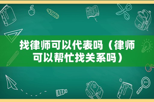 找律師可以代表嗎（律師可以幫忙找關(guān)系嗎）