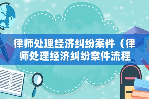律師處理經(jīng)濟(jì)糾紛案件（律師處理經(jīng)濟(jì)糾紛案件流程）