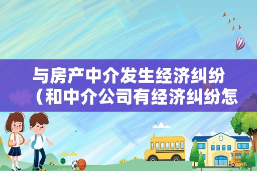 與房產(chǎn)中介發(fā)生經(jīng)濟(jì)糾紛（和中介公司有經(jīng)濟(jì)糾紛怎么辦）