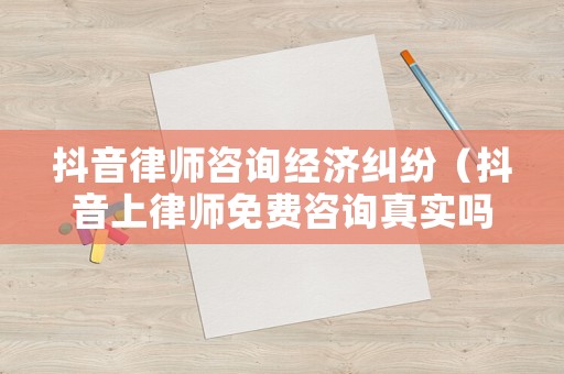 抖音律師咨詢經(jīng)濟糾紛（抖音上律師免費咨詢真實嗎）