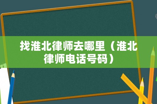 找淮北律師去哪里（淮北律師電話號碼）
