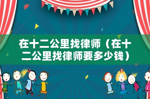 在十二公里找律師（在十二公里找律師要多少錢）