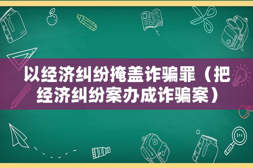 以經(jīng)濟糾紛掩蓋詐騙罪（把經(jīng)濟糾紛案辦成詐騙案）