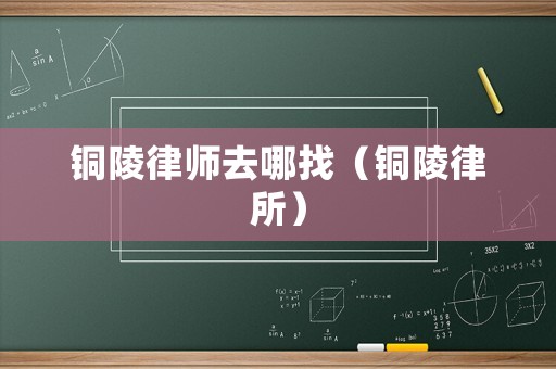 銅陵律師去哪找（銅陵律所）