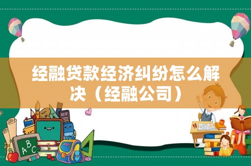 經(jīng)融貸款經(jīng)濟(jì)糾紛怎么解決（經(jīng)融公司）