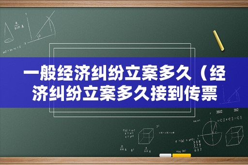 一般經(jīng)濟糾紛立案多久（經(jīng)濟糾紛立案多久接到傳票）