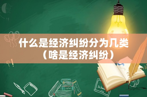 什么是經(jīng)濟糾紛分為幾類（啥是經(jīng)濟糾紛）