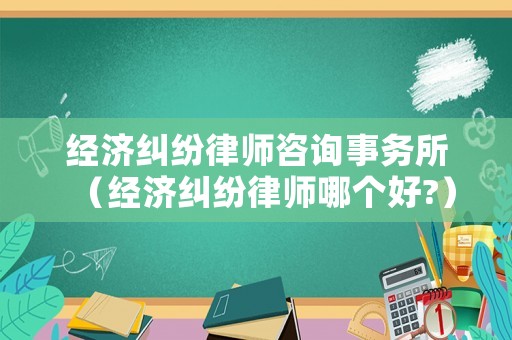 經(jīng)濟糾紛律師咨詢事務(wù)所（經(jīng)濟糾紛律師哪個好?）