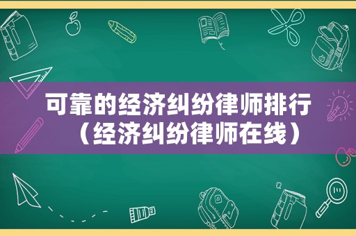 可靠的經(jīng)濟(jì)糾紛律師排行（經(jīng)濟(jì)糾紛律師在線）