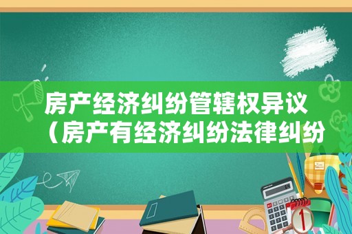 房產(chǎn)經(jīng)濟(jì)糾紛管轄權(quán)異議（房產(chǎn)有經(jīng)濟(jì)糾紛法律糾紛能過戶嗎）