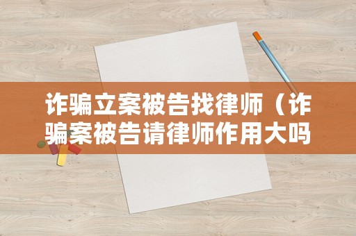 詐騙立案被告找律師（詐騙案被告請(qǐng)律師作用大嗎?）