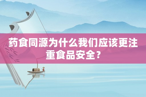 藥食同源為什么我們應(yīng)該更注重食品安全？