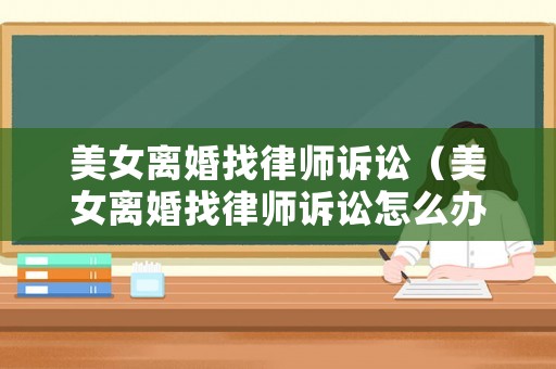 美女離婚找律師訴訟（美女離婚找律師訴訟怎么辦）