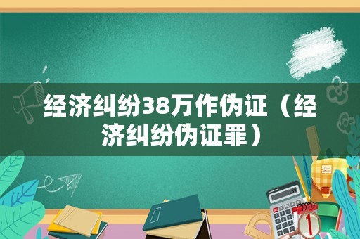 經(jīng)濟(jì)糾紛38萬作偽證（經(jīng)濟(jì)糾紛偽證罪）