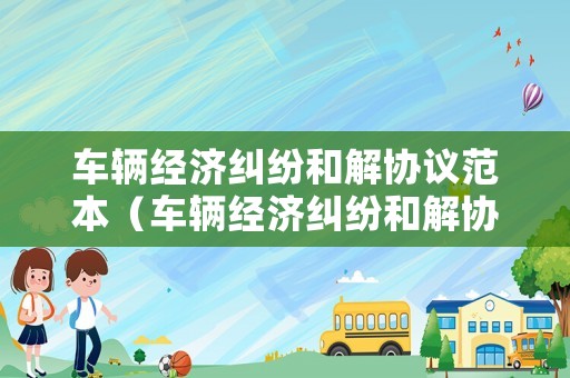 車輛經濟糾紛和解協(xié)議范本（車輛經濟糾紛和解協(xié)議范本最新）