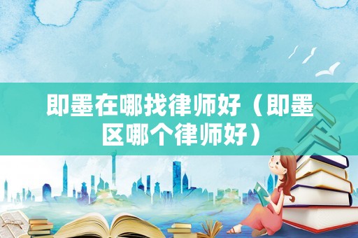 即墨在哪找律師好（即墨區(qū)哪個律師好）