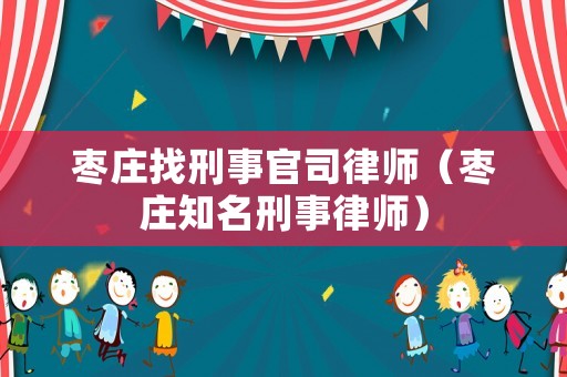 棗莊找刑事官司律師（棗莊知名刑事律師）