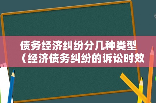 債務(wù)經(jīng)濟糾紛分幾種類型（經(jīng)濟債務(wù)糾紛的訴訟時效為多久?）