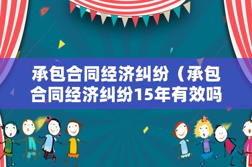 承包合同經(jīng)濟糾紛（承包合同經(jīng)濟糾紛15年有效嗎）