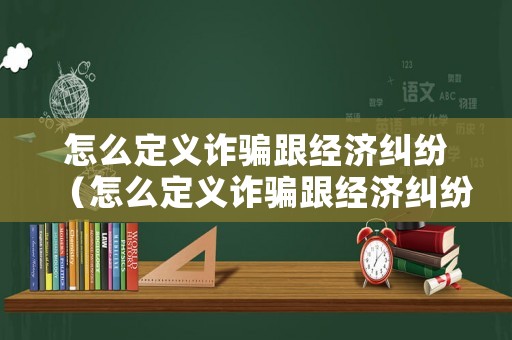 怎么定義詐騙跟經濟糾紛（怎么定義詐騙跟經濟糾紛呢）