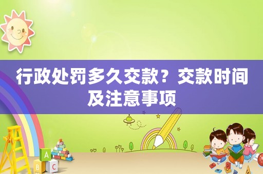 行政處罰多久交款？交款時(shí)間及注意事項(xiàng)