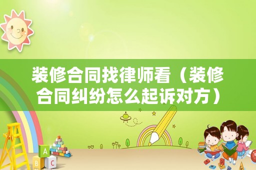 裝修合同找律師看（裝修合同糾紛怎么起訴對(duì)方）
