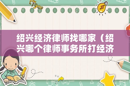 紹興經(jīng)濟(jì)律師找哪家（紹興哪個律師事務(wù)所打經(jīng)濟(jì)糾紛好）