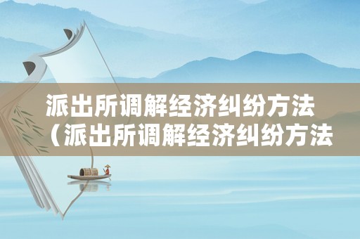 派出所調(diào)解經(jīng)濟糾紛方法（派出所調(diào)解經(jīng)濟糾紛方法有哪些）