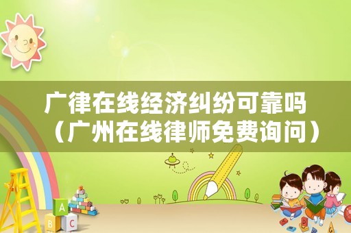 廣律在線經(jīng)濟(jì)糾紛可靠嗎（廣州在線律師免費(fèi)詢問）