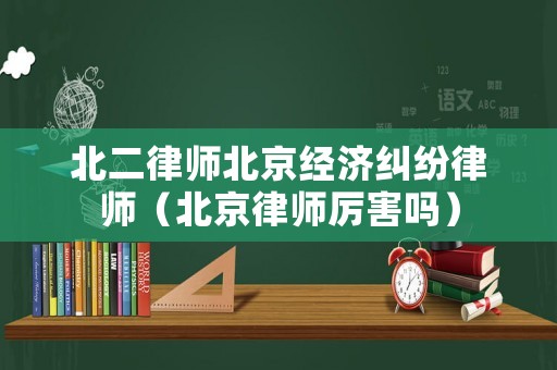北二律師北京經(jīng)濟糾紛律師（北京律師厲害嗎）