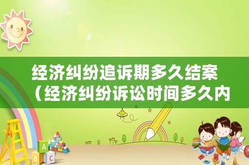 經(jīng)濟糾紛追訴期多久結(jié)案（經(jīng)濟糾紛訴訟時間多久內(nèi)算有效）