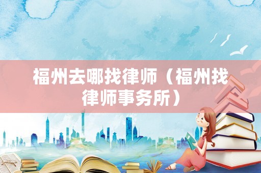 福州去哪找律師（福州找律師事務(wù)所）