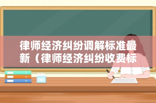 律師經(jīng)濟糾紛調(diào)解標準最新（律師經(jīng)濟糾紛收費標準）