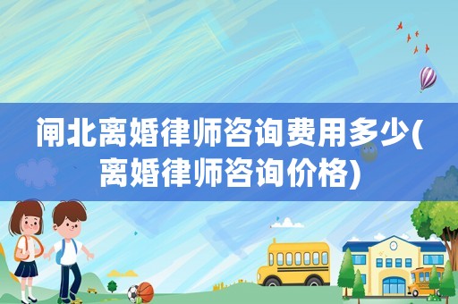 閘北離婚律師咨詢費(fèi)用多少(離婚律師咨詢價(jià)格)