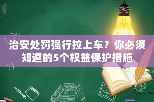 治安處罰強(qiáng)行拉上車？你必須知道的5個權(quán)益保護(hù)措施