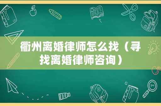 衢州離婚律師怎么找（尋找離婚律師咨詢）