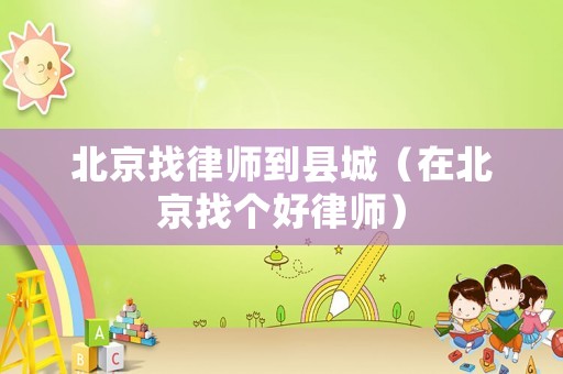 北京找律師到縣城（在北京找個(gè)好律師）