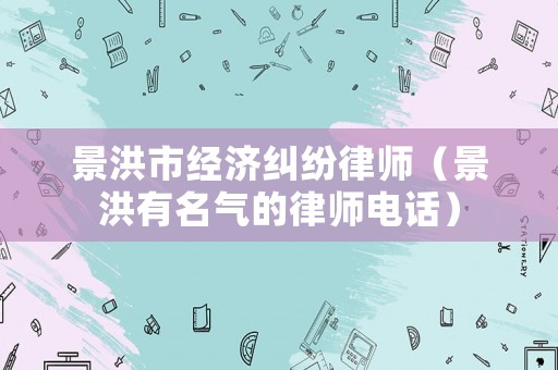 景洪市經(jīng)濟(jì)糾紛律師（景洪有名氣的律師電話）
