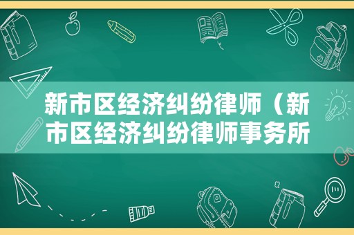 新市區(qū)經(jīng)濟(jì)糾紛律師（新市區(qū)經(jīng)濟(jì)糾紛律師事務(wù)所）